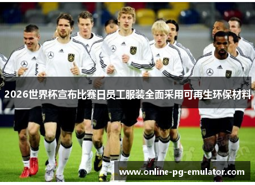 2026世界杯宣布比赛日员工服装全面采用可再生环保材料 2026世界杯宣布比赛日员工服装全面采用可再生环保材料