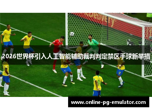 2026世界杯引入人工智能辅助裁判判定禁区手球新举措 2026世界杯引入人工智能辅助裁判判定禁区手球新举措