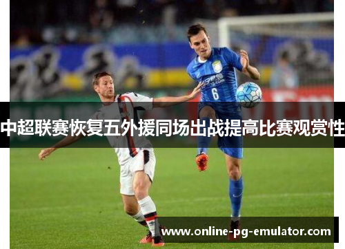 中超联赛恢复五外援同场出战提高比赛观赏性 中超联赛恢复五外援同场出战提高比赛观赏性