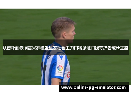 从替补到铁闸雷米罗稳坐皇家社会主力门将见证门线守护者成长之路