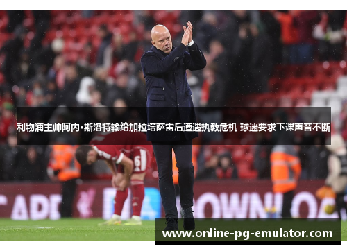 利物浦主帅阿内·斯洛特输给加拉塔萨雷后遭遇执教危机 球迷要求下课声音不断
