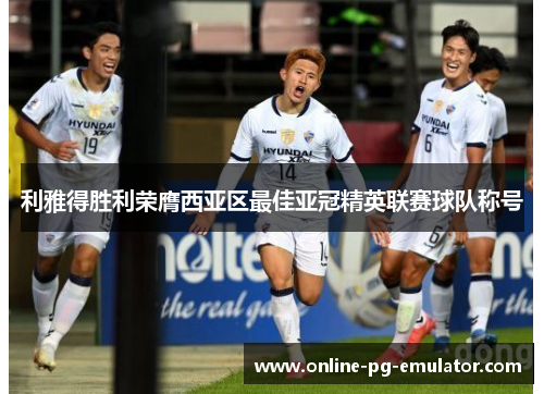 利雅得胜利荣膺西亚区最佳亚冠精英联赛球队称号