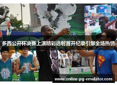 多西公开杯决赛上演精彩远射首开纪录引爆全场热情