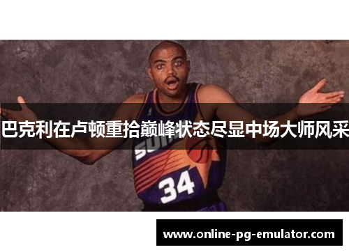 巴克利在卢顿重拾巅峰状态尽显中场大师风采 巴克利在卢顿重拾巅峰状态尽显中场大师风采