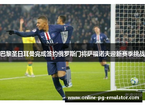 巴黎圣日耳曼完成签约俄罗斯门将萨福诺夫迎新赛季挑战