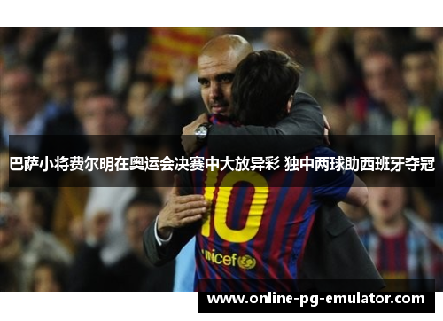 巴萨小将费尔明在奥运会决赛中大放异彩 独中两球助西班牙夺冠