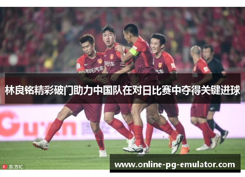 林良铭精彩破门助力中国队在对日比赛中夺得关键进球