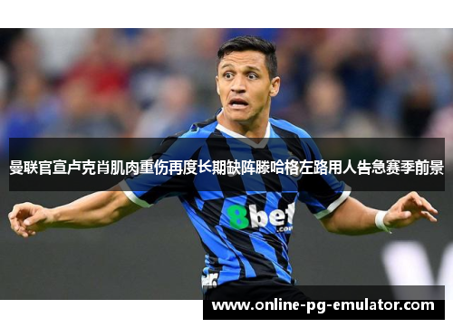 曼联官宣卢克肖肌肉重伤再度长期缺阵滕哈格左路用人告急赛季前景