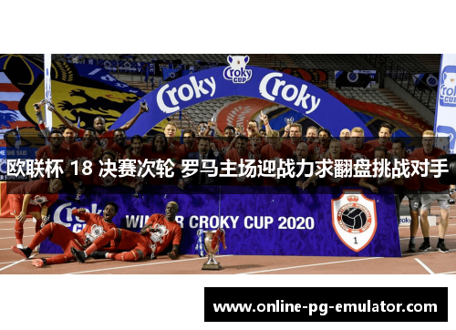 欧联杯 18 决赛次轮 罗马主场迎战力求翻盘挑战对手