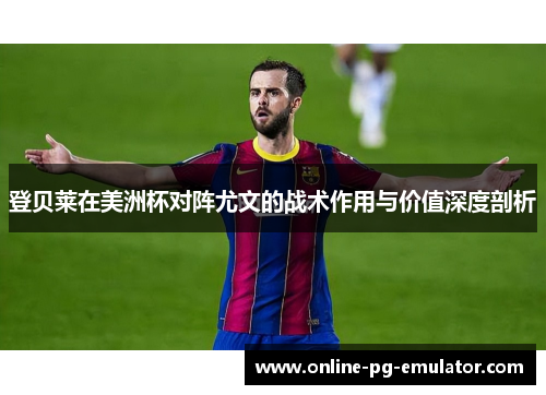 登贝莱在美洲杯对阵尤文的战术作用与价值深度剖析