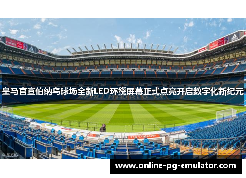 皇马官宣伯纳乌球场全新LED环绕屏幕正式点亮开启数字化新纪元 皇马官宣伯纳乌球场全新LED环绕屏幕正式点亮开启数字化新纪元