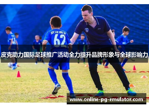 皮克助力国际足球推广活动全力提升品牌形象与全球影响力 皮克助力国际足球推广活动全力提升品牌形象与全球影响力
