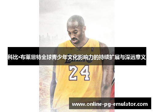 科比·布莱恩特全球青少年文化影响力的持续扩展与深远意义