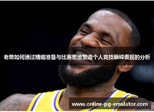 老詹如何通过精细准备与比赛思维塑造个人竞技巅峰表现的分析 老詹如何通过精细准备与比赛思维塑造个人竞技巅峰表现的分析