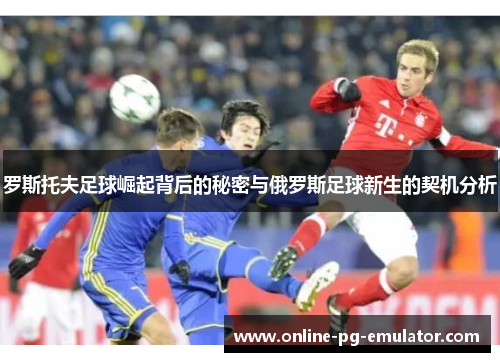 罗斯托夫足球崛起背后的秘密与俄罗斯足球新生的契机分析 罗斯托夫足球崛起背后的秘密与俄罗斯足球新生的契机分析
