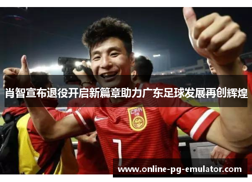 肖智宣布退役开启新篇章助力广东足球发展再创辉煌 肖智宣布退役开启新篇章助力广东足球发展再创辉煌