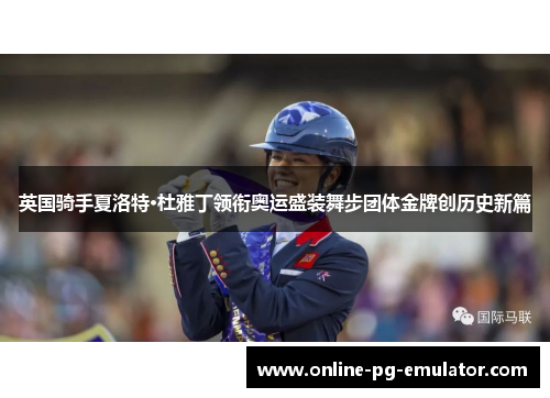 英国骑手夏洛特·杜雅丁领衔奥运盛装舞步团体金牌创历史新篇 英国骑手夏洛特·杜雅丁领衔奥运盛装舞步团体金牌创历史新篇