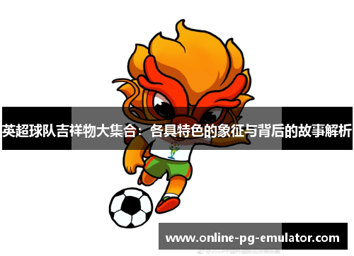 英超球队吉祥物大集合:各具特色的象征与背后的故事解析 英超球队吉祥物大集合:各具特色的象征与背后的故事解析