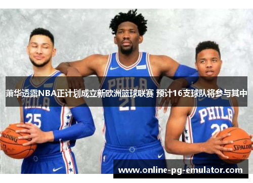 萧华透露NBA正计划成立新欧洲篮球联赛 预计16支球队将参与其中
