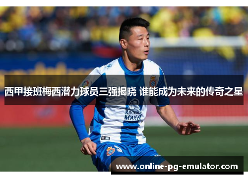 西甲接班梅西潜力球员三强揭晓 谁能成为未来的传奇之星 西甲接班梅西潜力球员三强揭晓 谁能成为未来的传奇之星